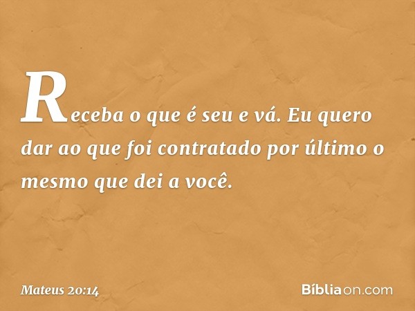 Receba o que é seu e vá. Eu quero dar ao que foi contratado por último o mesmo que dei a você. -- Mateus 20:14