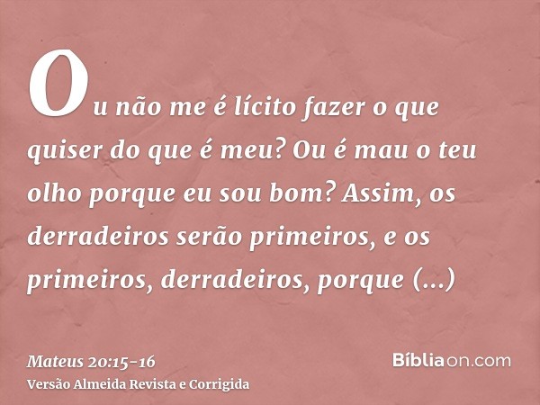 Ou não me é lícito fazer o que quiser do que é meu? Ou é mau o teu olho porque eu sou bom?Assim, os derradeiros serão primeiros, e os primeiros, derradeiros, po