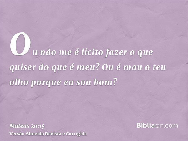 Ou não me é lícito fazer o que quiser do que é meu? Ou é mau o teu olho porque eu sou bom?
