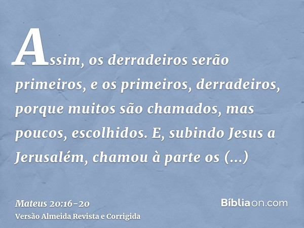 Assim, os derradeiros serão primeiros, e os primeiros, derradeiros, porque muitos são chamados, mas poucos, escolhidos.E, subindo Jesus a Jerusalém, chamou à pa