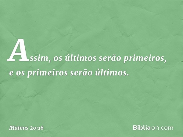 "Assim, os últimos serão primeiros, e os primeiros serão últimos". -- Mateus 20:16