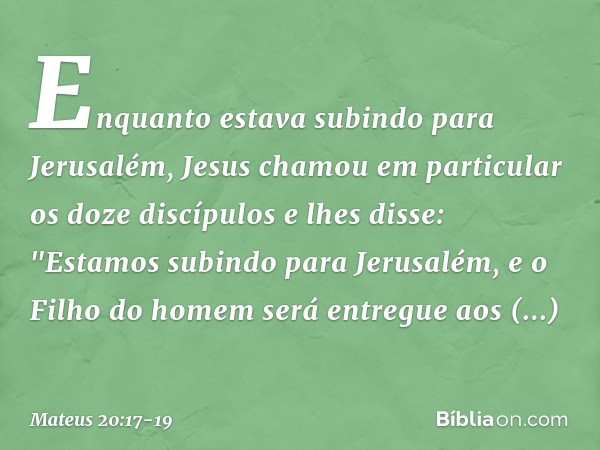 Enquanto estava subindo para Jerusalém, Jesus chamou em particular os doze discípulos e lhes disse: "Estamos subindo para Jerusalém, e o Filho do homem será ent