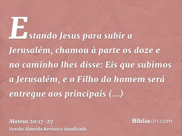 Estando Jesus para subir a Jerusalém, chamou à parte os doze e no caminho lhes disse:Eis que subimos a Jerusalém, e o Filho do homem será entregue aos principai
