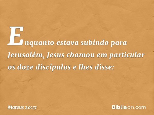 Enquanto estava subindo para Jerusalém, Jesus chamou em particular os doze discípulos e lhes disse: -- Mateus 20:17