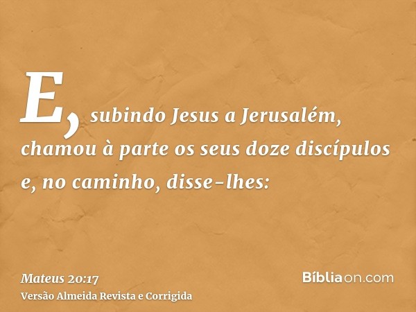 E, subindo Jesus a Jerusalém, chamou à parte os seus doze discípulos e, no caminho, disse-lhes: