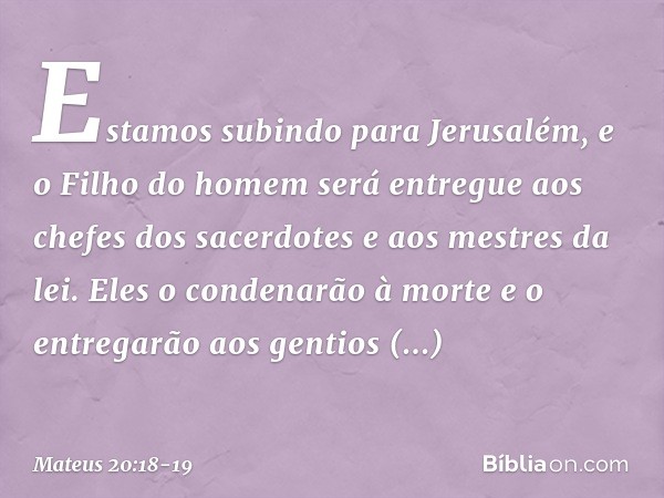 "Estamos subindo para Jerusalém, e o Filho do homem será entregue aos chefes dos sacerdotes e aos mestres da lei. Eles o condenarão à morte e o entregarão aos g