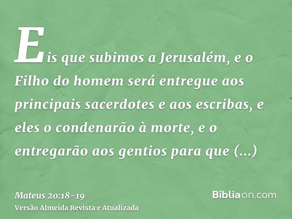 Eis que subimos a Jerusalém, e o Filho do homem será entregue aos principais sacerdotes e aos escribas, e eles o condenarão à morte,e o entregarão aos gentios p