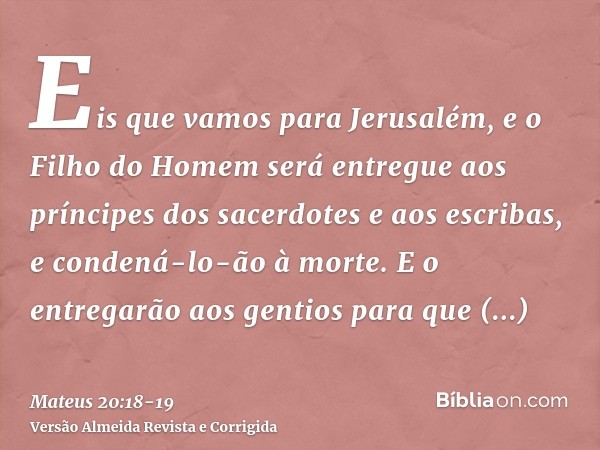 Eis que vamos para Jerusalém, e o Filho do Homem será entregue aos príncipes dos sacerdotes e aos escribas, e condená-lo-ão à morte.E o entregarão aos gentios p