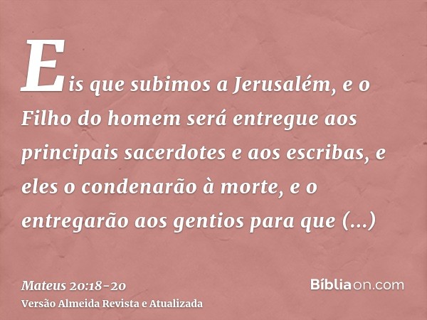 Eis que subimos a Jerusalém, e o Filho do homem será entregue aos principais sacerdotes e aos escribas, e eles o condenarão à morte,e o entregarão aos gentios p