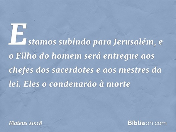 "Estamos subindo para Jerusalém, e o Filho do homem será entregue aos chefes dos sacerdotes e aos mestres da lei. Eles o condenarão à morte -- Mateus 20:18