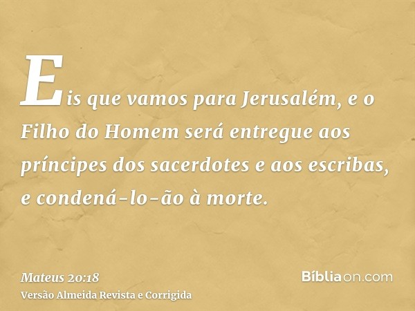 Eis que vamos para Jerusalém, e o Filho do Homem será entregue aos príncipes dos sacerdotes e aos escribas, e condená-lo-ão à morte.