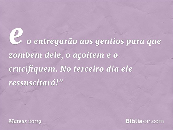 e o entregarão aos gentios para que zombem dele, o açoitem e o crucifiquem. No terceiro dia ele ressuscitará!" -- Mateus 20:19