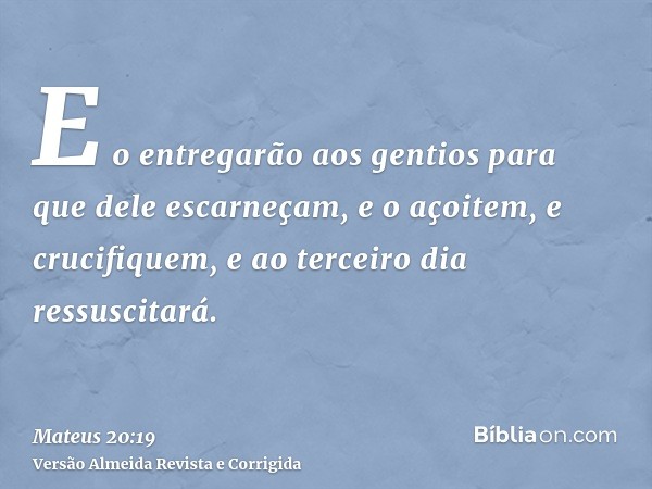 E o entregarão aos gentios para que dele escarneçam, e o açoitem, e crucifiquem, e ao terceiro dia ressuscitará.