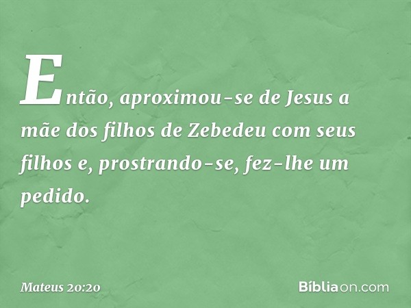 Então, aproximou-se de Jesus a mãe dos filhos de Zebedeu com seus filhos e, prostrando-se, fez-lhe um pedido. -- Mateus 20:20