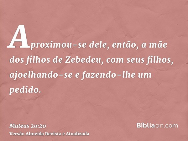 Aproximou-se dele, então, a mãe dos filhos de Zebedeu, com seus filhos, ajoelhando-se e fazendo-lhe um pedido.