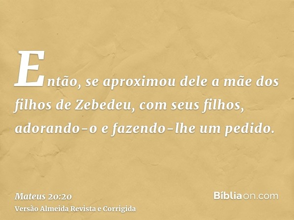 Então, se aproximou dele a mãe dos filhos de Zebedeu, com seus filhos, adorando-o e fazendo-lhe um pedido.