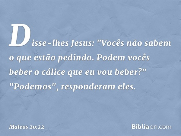 Disse-lhes Jesus: "Vocês não sabem o que estão pedindo. Podem vocês beber o cálice que eu vou beber?"
"Podemos", responderam eles. -- Mateus 20:22