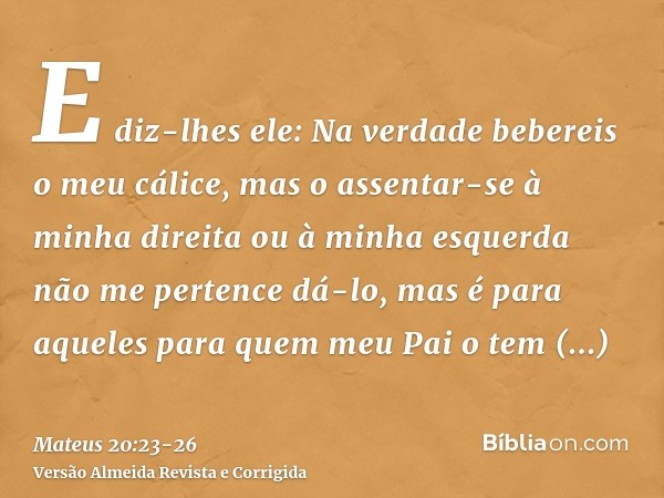 E diz-lhes ele: Na verdade bebereis o meu cálice, mas o assentar-se à minha direita ou à minha esquerda não me pertence dá-lo, mas é para aqueles para quem meu 