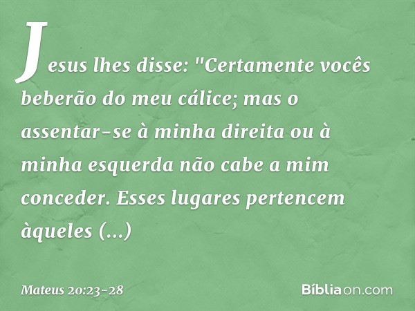 Jesus lhes disse: "Certamente vocês beberão do meu cálice; mas o assentar-se à minha direita ou à minha esquerda não cabe a mim conceder. Esses lugares pertence