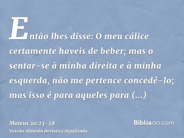 Então lhes disse: O meu cálice certamente haveis de beber; mas o sentar-se à minha direita e à minha esquerda, não me pertence concedê-lo; mas isso é para aquel