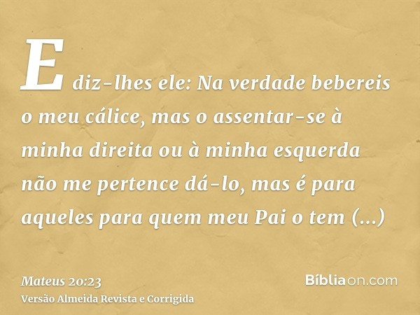 E diz-lhes ele: Na verdade bebereis o meu cálice, mas o assentar-se à minha direita ou à minha esquerda não me pertence dá-lo, mas é para aqueles para quem meu 