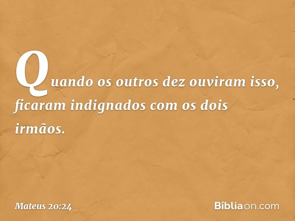 Quando os outros dez ouviram isso, ficaram indignados com os dois irmãos. -- Mateus 20:24