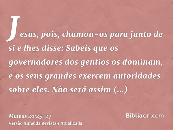 Jesus, pois, chamou-os para junto de si e lhes disse: Sabeis que os governadores dos gentios os dominam, e os seus grandes exercem autoridades sobre eles.Não se
