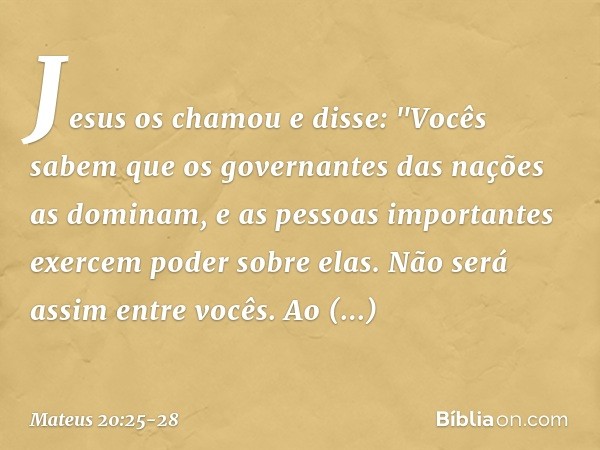 Jesus os chamou e disse: "Vocês sabem que os governantes das nações as dominam, e as pessoas importantes exercem poder sobre elas. Não será assim entre vocês. A