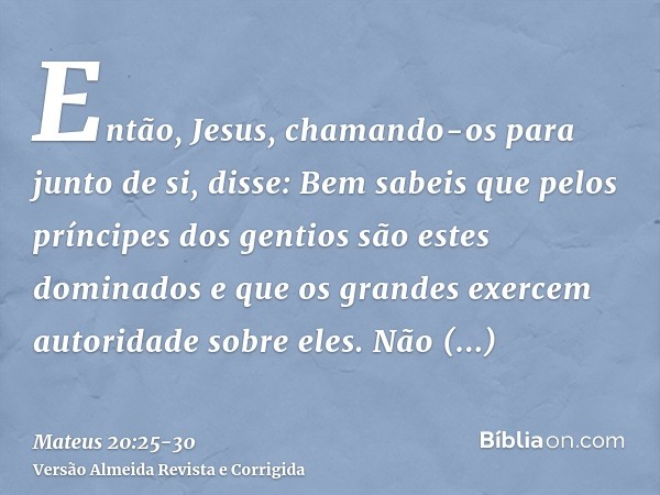 Então, Jesus, chamando-os para junto de si, disse: Bem sabeis que pelos príncipes dos gentios são estes dominados e que os grandes exercem autoridade sobre eles