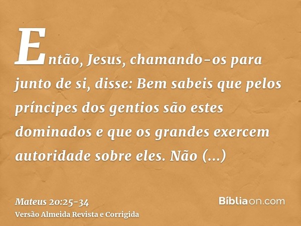 Então, Jesus, chamando-os para junto de si, disse: Bem sabeis que pelos príncipes dos gentios são estes dominados e que os grandes exercem autoridade sobre eles