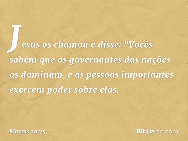 Jesus os chamou e disse: "Vocês sabem que os governantes das nações as dominam, e as pessoas importantes exercem poder sobre elas. -- Mateus 20:25