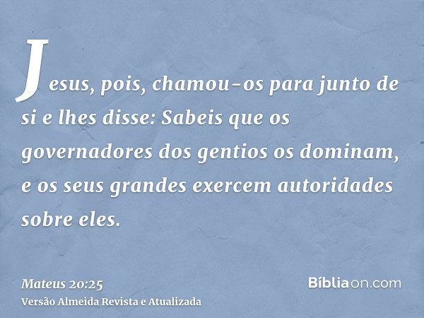 Jesus, pois, chamou-os para junto de si e lhes disse: Sabeis que os governadores dos gentios os dominam, e os seus grandes exercem autoridades sobre eles.