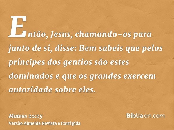 Então, Jesus, chamando-os para junto de si, disse: Bem sabeis que pelos príncipes dos gentios são estes dominados e que os grandes exercem autoridade sobre eles