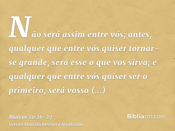 Não será assim entre vós; antes, qualquer que entre vós quiser tornar-se grande, será esse o que vos sirva;e qualquer que entre vós quiser ser o primeiro, será 