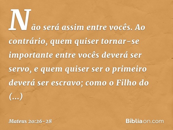 Não será assim entre vocês. Ao contrário, quem quiser tornar-se importante entre vocês deverá ser servo, e quem quiser ser o primeiro deverá ser escravo; como o