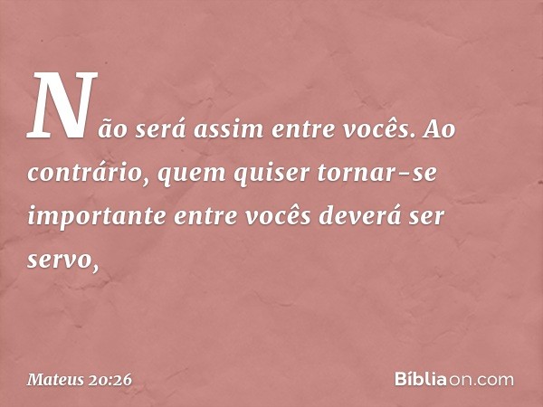 Não será assim entre vocês. Ao contrário, quem quiser tornar-se importante entre vocês deverá ser servo, -- Mateus 20:26