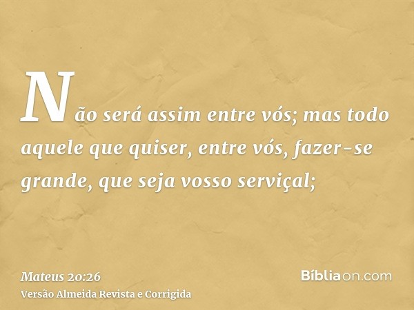 Não será assim entre vós; mas todo aquele que quiser, entre vós, fazer-se grande, que seja vosso serviçal;