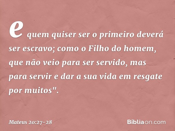 e quem quiser ser o primeiro deverá ser escravo; como o Filho do homem, que não veio para ser servido, mas para servir e dar a sua vida em resgate por muitos". 