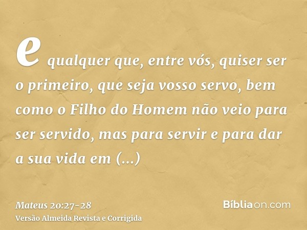 e qualquer que, entre vós, quiser ser o primeiro, que seja vosso servo,bem como o Filho do Homem não veio para ser servido, mas para servir e para dar a sua vid