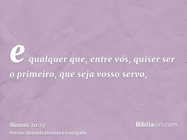 e qualquer que, entre vós, quiser ser o primeiro, que seja vosso servo,