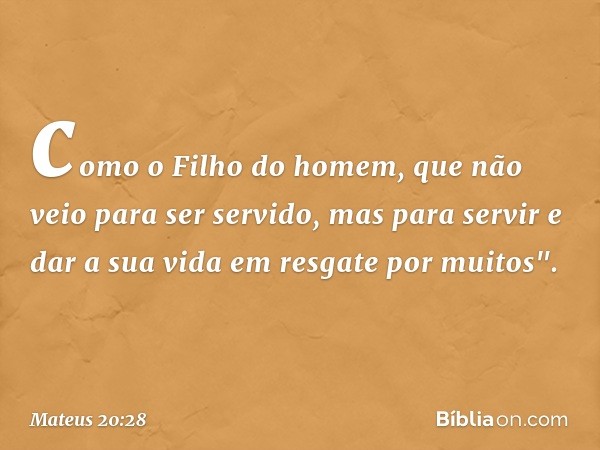 como o Filho do homem, que não veio para ser servido, mas para servir e dar a sua vida em resgate por muitos". -- Mateus 20:28