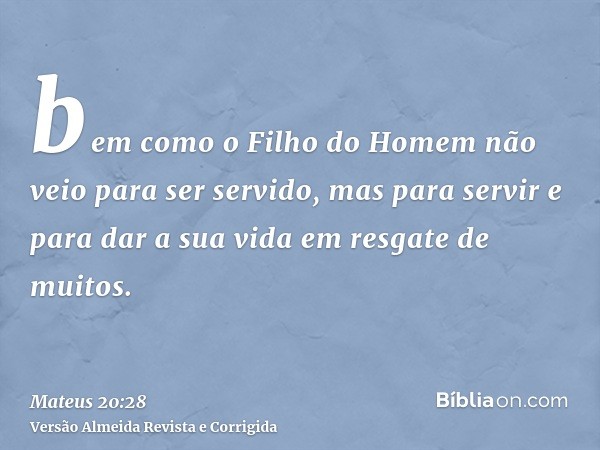 bem como o Filho do Homem não veio para ser servido, mas para servir e para dar a sua vida em resgate de muitos.