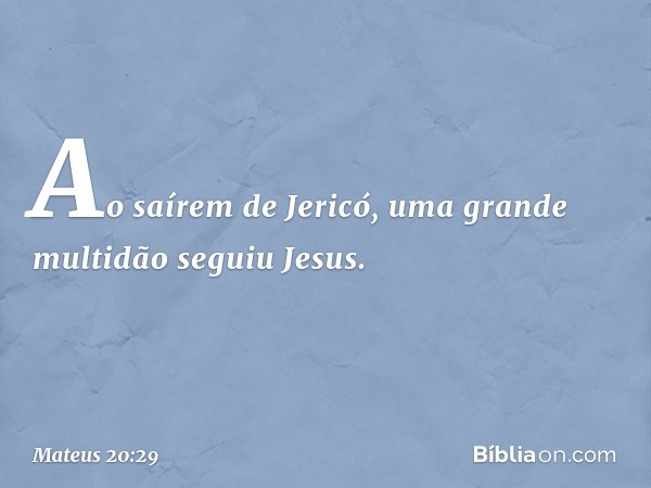 Ao saírem de Jericó, uma grande multidão seguiu Jesus. -- Mateus 20:29