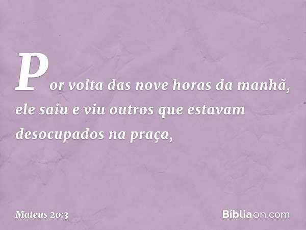 "Por volta das nove horas da manhã, ele saiu e viu outros que estavam desocupados na praça, -- Mateus 20:3