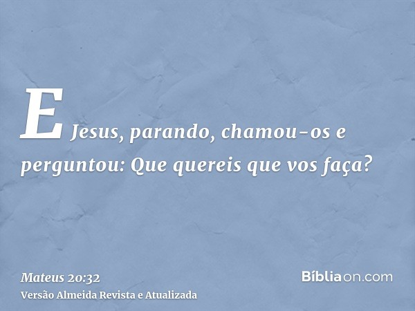 E Jesus, parando, chamou-os e perguntou: Que quereis que vos faça?