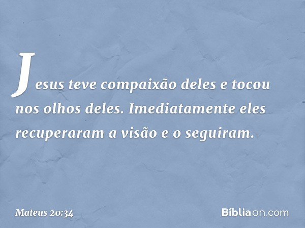 Jesus teve compaixão deles e tocou nos olhos deles. Imediatamente eles recuperaram a visão e o seguiram. -- Mateus 20:34