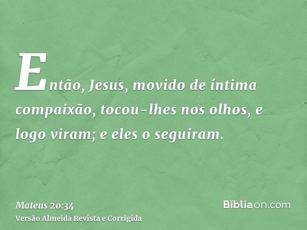 Então, Jesus, movido de íntima compaixão, tocou-lhes nos olhos, e logo viram; e eles o seguiram.