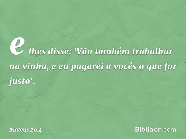 e lhes disse: 'Vão também trabalhar na vinha, e eu pagarei a vocês o que for justo'. -- Mateus 20:4