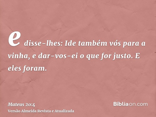 e disse-lhes: Ide também vós para a vinha, e dar-vos-ei o que for justo. E eles foram.