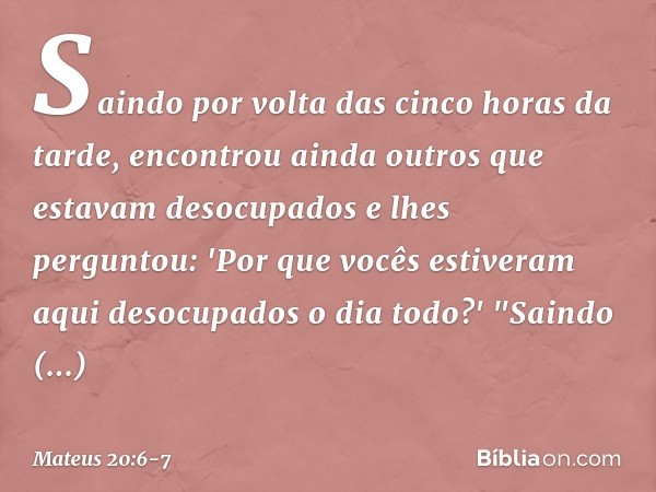 Saindo por volta das cinco horas da tarde, encontrou ainda outros que estavam desocupados e lhes perguntou: 'Por que vocês estiveram aqui desocupados o dia todo